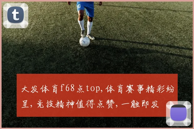 大发体育f68点top,体育赛事精彩纷呈,竞技精神值得点赞,一触即发