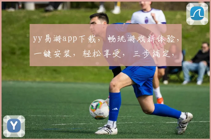 yy易游app下载，畅玩游戏新体验，一键安装，轻松享受，三步搞定，快来下载