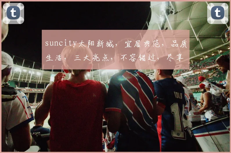 suncity太阳新城,宜居典范,品质生活,三大亮点,不容错过,尽享繁华