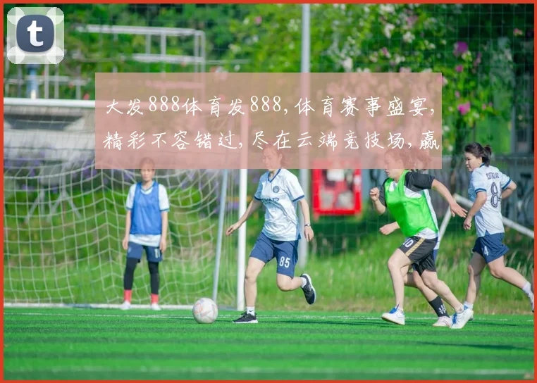 大发888体育发888,体育赛事盛宴,精彩不容错过,尽在云端竞技场,赢取丰厚奖励