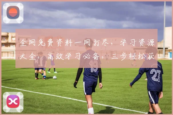 全网免费资料一网打尽，学习资源大全，高效学习必备，三步轻松获取