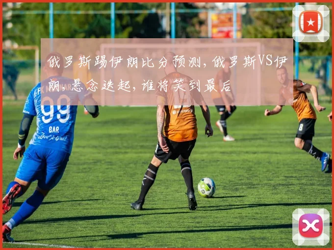 俄罗斯踢伊朗比分预测,俄罗斯VS伊朗,悬念迭起,谁将笑到最后