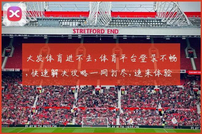 大发体育进不去,体育平台登录不畅,快速解决攻略一网打尽,速来体验